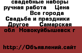 свадебные наборы(ручная работа) › Цена ­ 1 200 - Все города Свадьба и праздники » Другое   . Самарская обл.,Новокуйбышевск г.